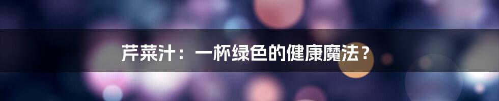 芹菜汁：一杯绿色的健康魔法？