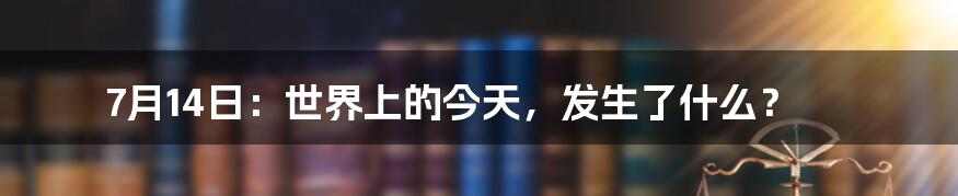 7月14日:世界上的今天,发生了什么?