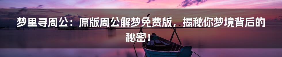 梦里寻周公:原版周公解梦免费版,揭秘你梦境背后的秘密!