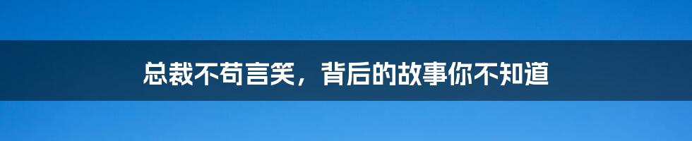 总裁不苟言笑,背后的故事你不知道
