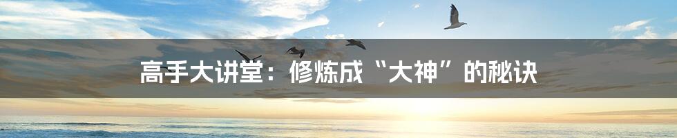 高手大讲堂:修炼成“大神”的秘诀