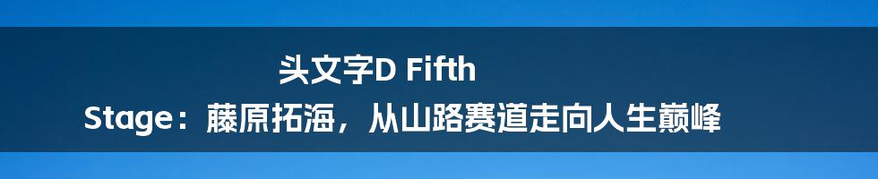 头文字D Fifth Stage:藤原拓海,从山路赛道走向人生巅峰