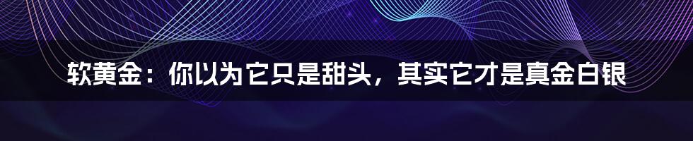 软黄金:你以为它只是甜头,其实它才是真金白银