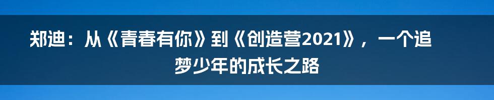 郑迪：从《青春有你》到《创造营2021》，一个追梦少年的成长之路