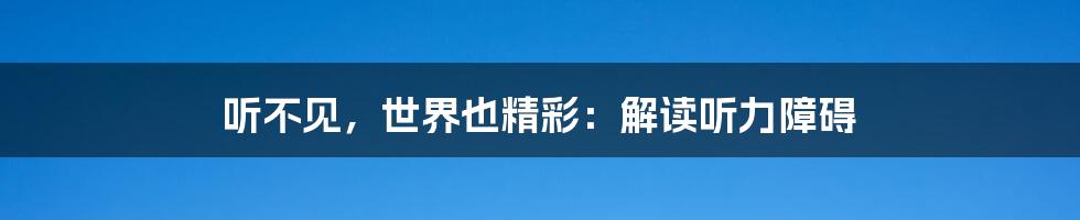听不见,世界也精彩:解读听力障碍