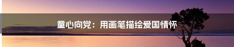 童心向党:用画笔描绘爱国情怀