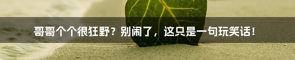 哥哥个个很狂野?别闹了,这只是一句玩笑话!