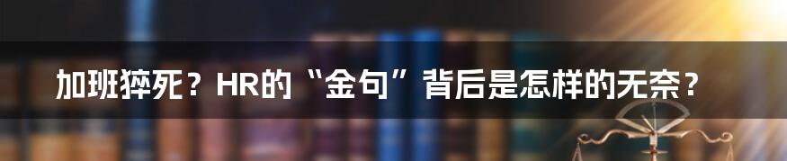 加班猝死？HR的“金句”背后是怎样的无奈？