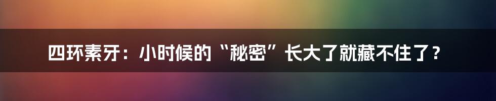 四环素牙:小时候的“秘密”长大了就藏不住了?