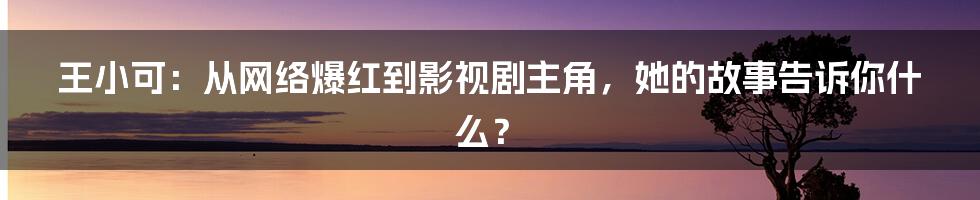王小可:从网络爆红到影视剧主角,她的故事告诉你什么?