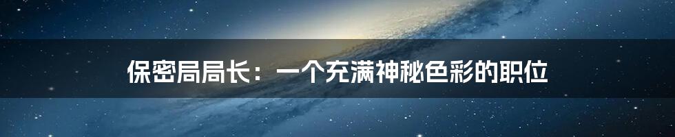 保密局局长:一个充满神秘色彩的职位