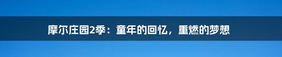 摩尔庄园2季：童年的回忆，重燃的梦想