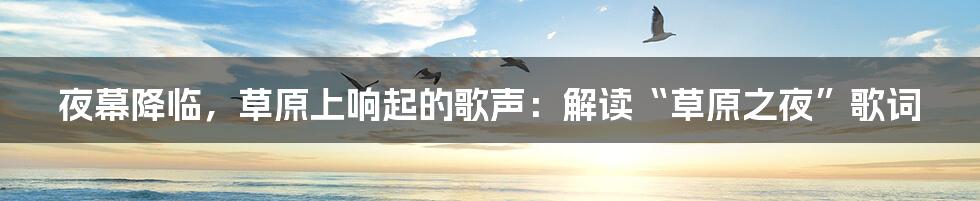 夜幕降临,草原上响起的歌声:解读“草原之夜”歌词