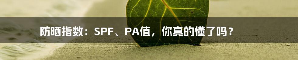 防晒指数:SPF、PA值,你真的懂了吗?