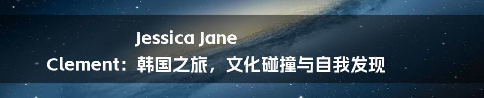 Jessica Jane Clement：韩国之旅，文化碰撞与自我发现