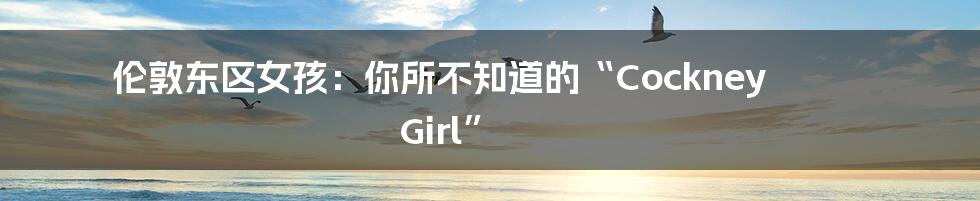 伦敦东区女孩：你所不知道的“Cockney Girl”