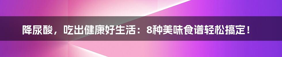 降尿酸,吃出健康好生活:8种美味食谱轻松搞定!