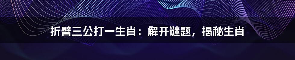 折臂三公打一生肖:解开谜题,揭秘生肖