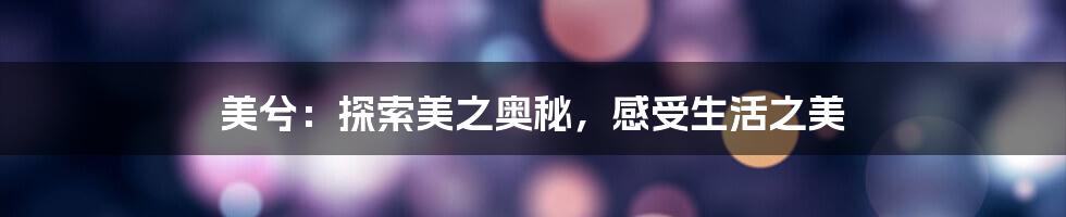 美兮:探索美之奥秘,感受生活之美