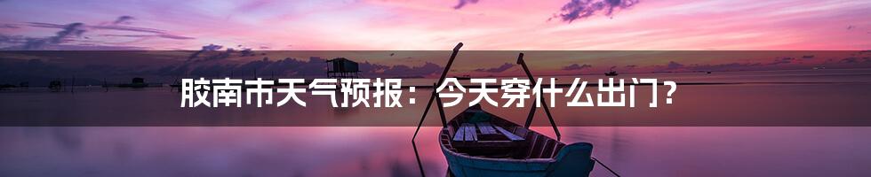 胶南市天气预报:今天穿什么出门?
