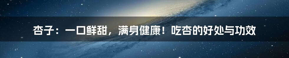 杏子:一口鲜甜,满身健康!吃杏的好处与功效