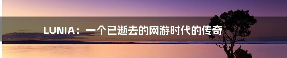 LUNIA:一个已逝去的网游时代的传奇