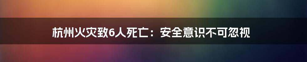 杭州火灾致6人死亡:安全意识不可忽视