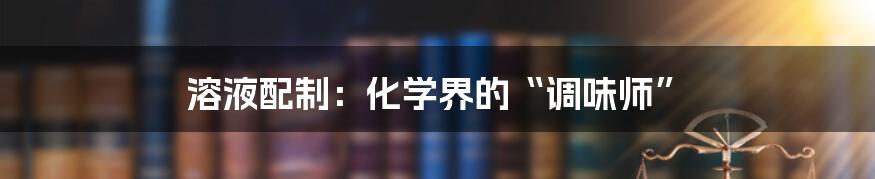 溶液配制:化学界的“调味师”