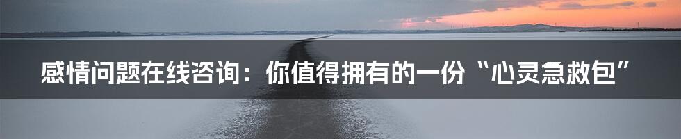 感情问题在线咨询：你值得拥有的一份“心灵急救包”