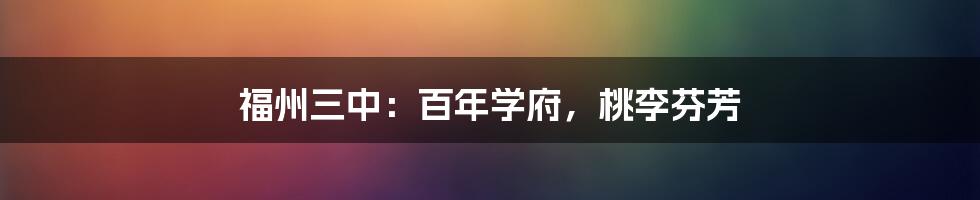 福州三中:百年学府,桃李芬芳