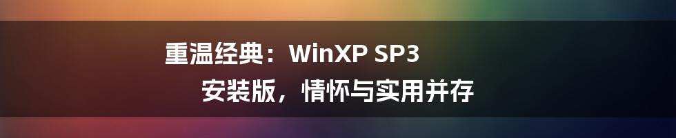 重温经典:WinXP SP3 安装版,情怀与实用并存