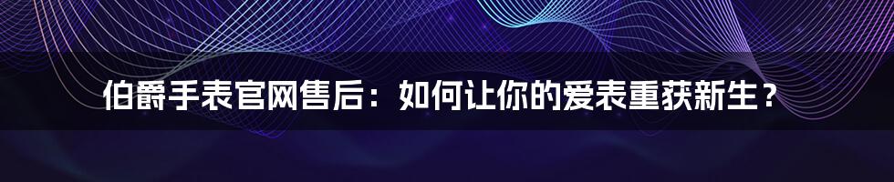 伯爵手表官网售后:如何让你的爱表重获新生?