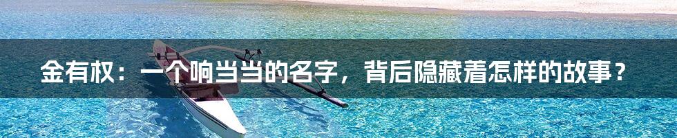 金有权:一个响当当的名字,背后隐藏着怎样的故事?