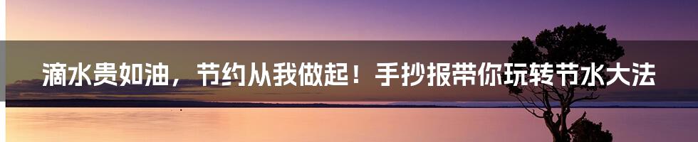 滴水贵如油,节约从我做起!手抄报带你玩转节水大法