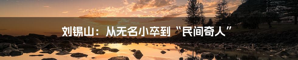 刘锡山:从无名小卒到“民间奇人”