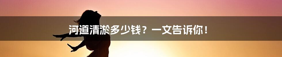 河道清淤多少钱?一文告诉你!