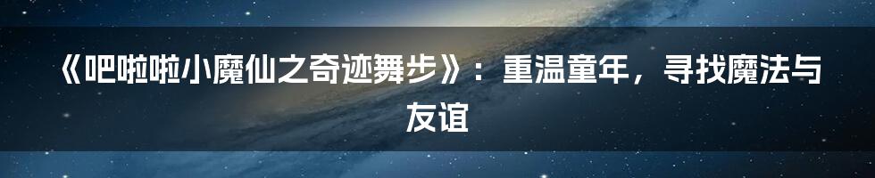 《吧啦啦小魔仙之奇迹舞步》：重温童年，寻找魔法与友谊