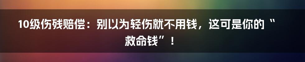 10级伤残赔偿:别以为轻伤就不用钱,这可是你的“救命钱”!