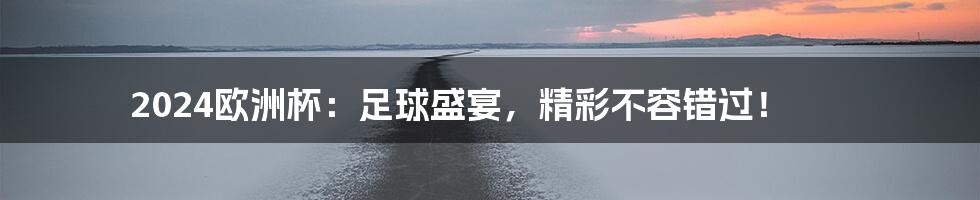 2024欧洲杯:足球盛宴,精彩不容错过!