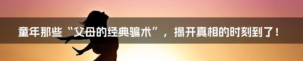 童年那些“父母的经典骗术”,揭开真相的时刻到了!