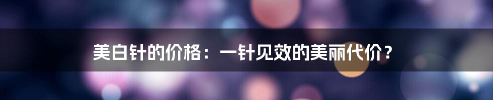 美白针的价格：一针见效的美丽代价？