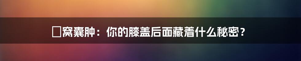 腘窝囊肿:你的膝盖后面藏着什么秘密?