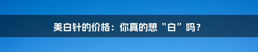 美白针的价格:你真的想“白”吗?
