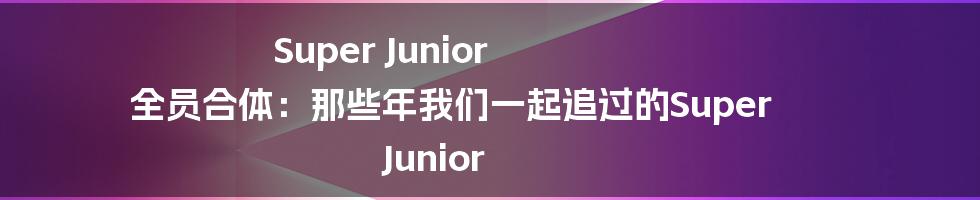 Super Junior 全员合体：那些年我们一起追过的Super Junior