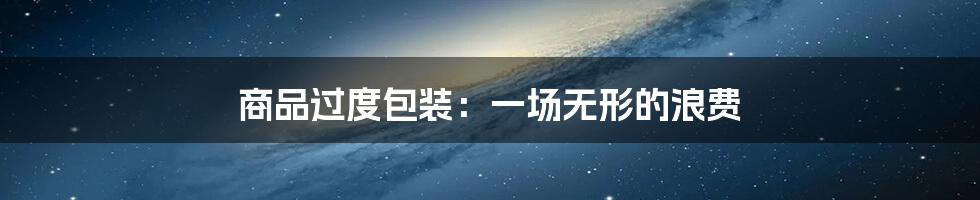 商品过度包装：一场无形的浪费