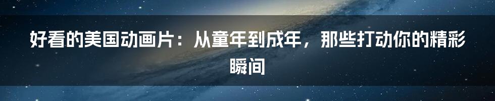 好看的美国动画片：从童年到成年，那些打动你的精彩瞬间