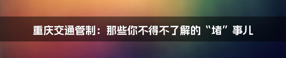 重庆交通管制:那些你不得不了解的“堵”事儿