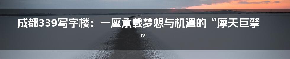 成都339写字楼：一座承载梦想与机遇的“摩天巨擎”