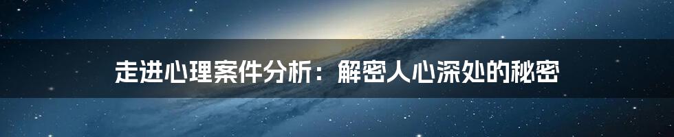走进心理案件分析:解密人心深处的秘密