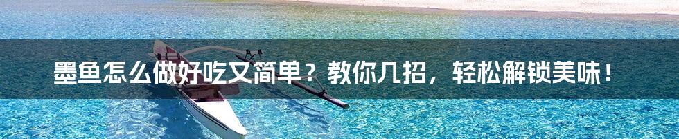 墨鱼怎么做好吃又简单?教你几招,轻松解锁美味!